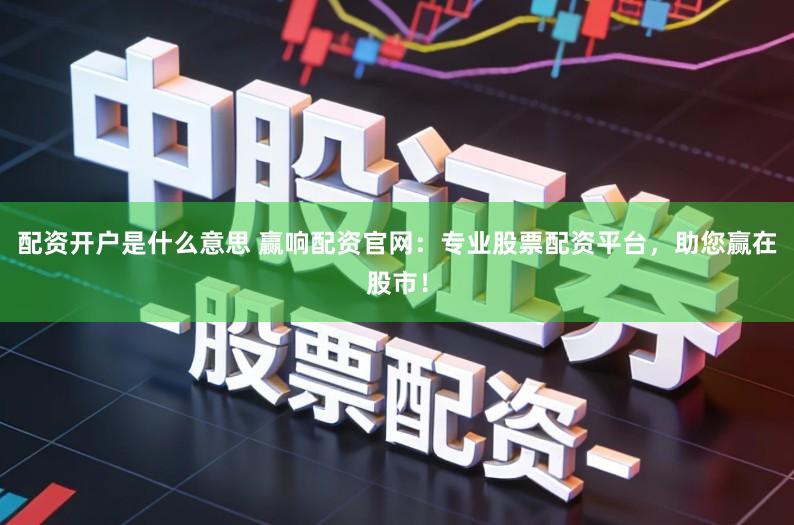 配资开户是什么意思 赢响配资官网：专业股票配资平台，助您赢在股市！