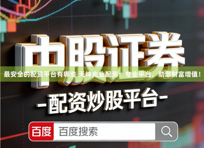 最安全的配资平台有哪些 天坤兆业配资：专业平台，助您财富增值！