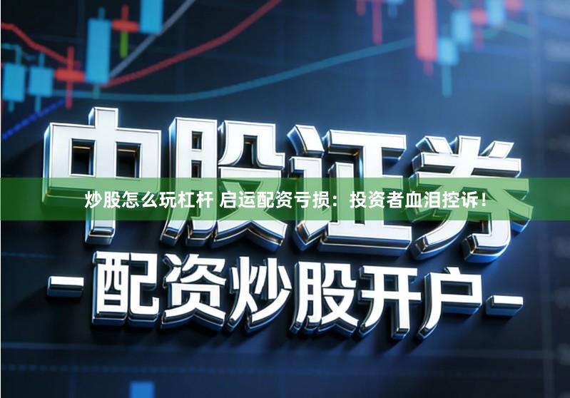 炒股怎么玩杠杆 启运配资亏损：投资者血泪控诉！