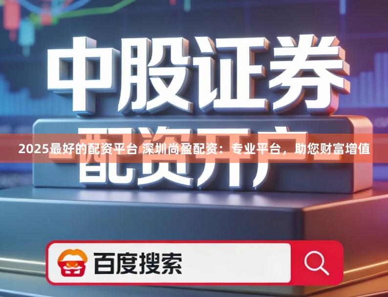 2025最好的配资平台 深圳尚盈配资：专业平台，助您财富增值