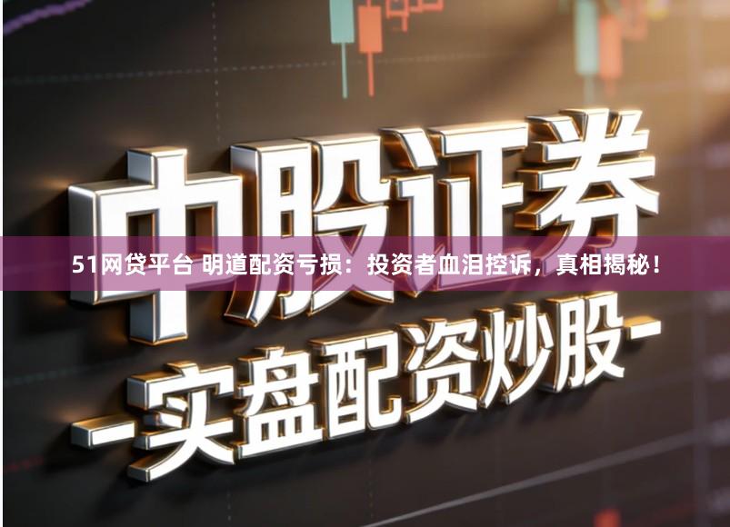 51网贷平台 明道配资亏损：投资者血泪控诉，真相揭秘！