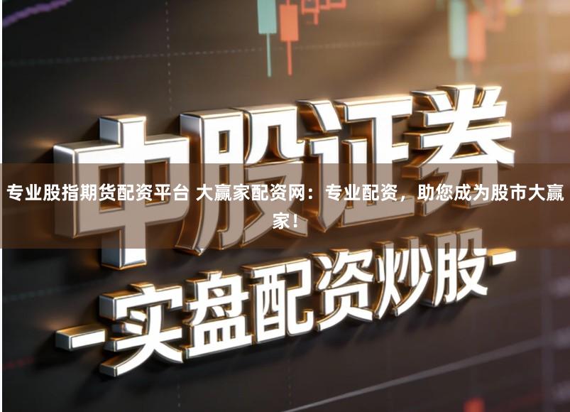 专业股指期货配资平台 大赢家配资网：专业配资，助您成为股市大赢家！