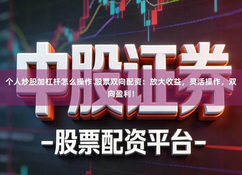 个人炒股加杠杆怎么操作 股票双向配资：放大收益，灵活操作，双向盈利！