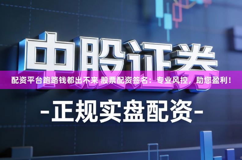 配资平台跑路钱都出不来 股票配资签名：专业风控，助您盈利！