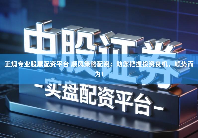 正规专业股票配资平台 顺风策略配资：助您把握投资良机，顺势而为！