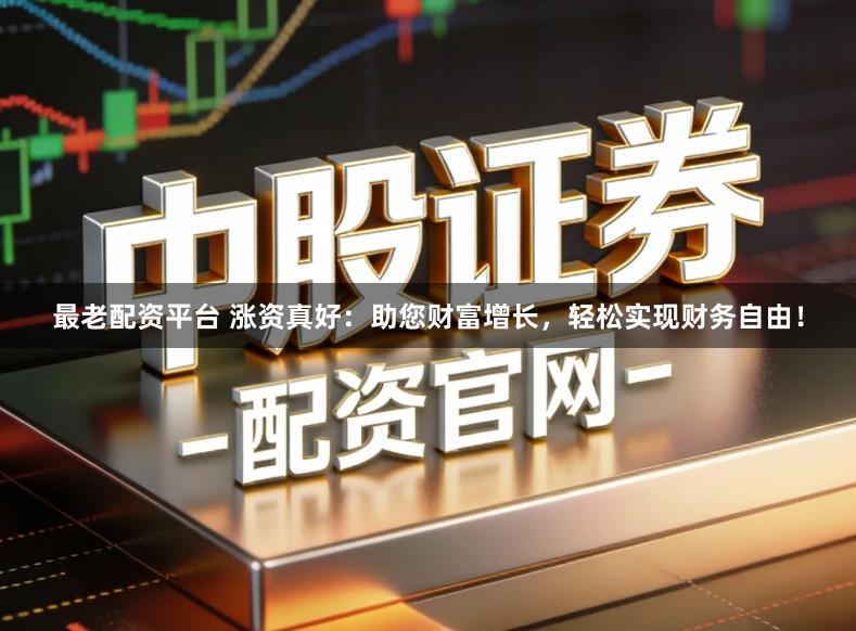最老配资平台 涨资真好：助您财富增长，轻松实现财务自由！