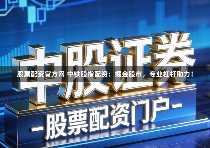 股票配资官方网 中铁股指配资：掘金股市，专业杠杆助力！