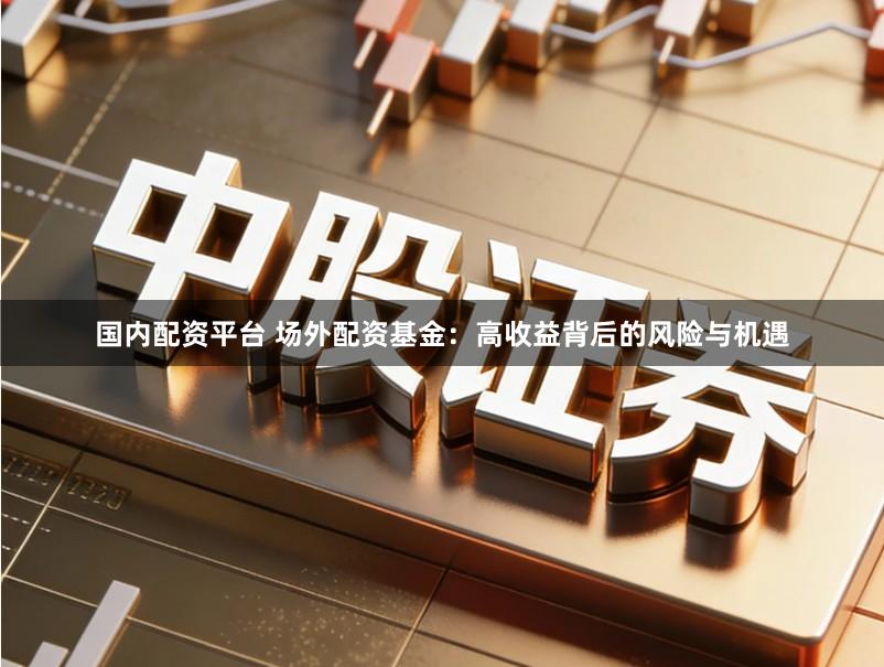 国内配资平台 场外配资基金：高收益背后的风险与机遇