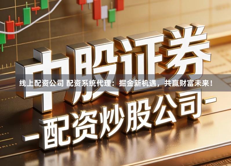 线上配资公司 配资系统代理：掘金新机遇，共赢财富未来！