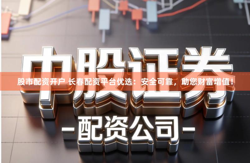 股市配资开户 长春配资平台优选：安全可靠，助您财富增值！