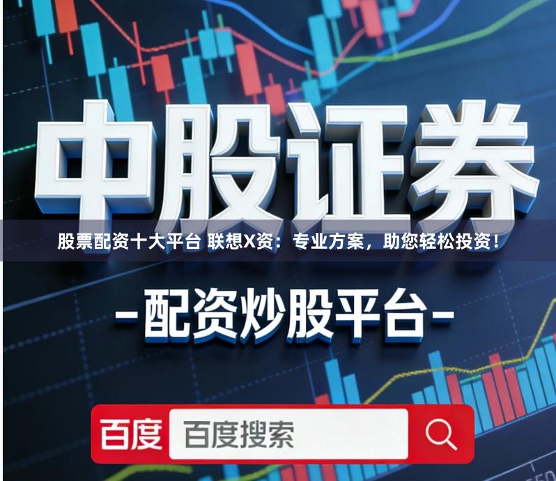 股票配资十大平台 联想X资：专业方案，助您轻松投资！