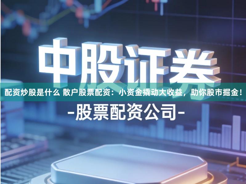 配资炒股是什么 散户股票配资：小资金撬动大收益，助你股市掘金！