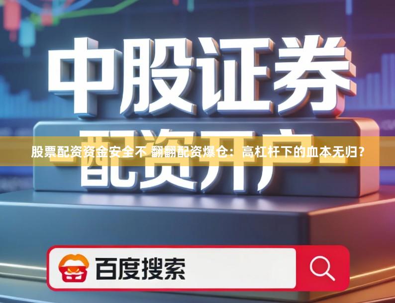 股票配资资金安全不 翻翻配资爆仓：高杠杆下的血本无归？