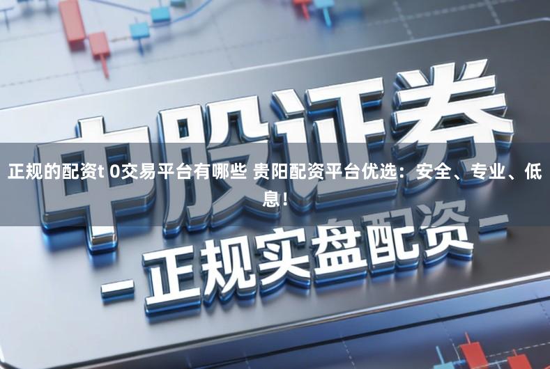 正规的配资t 0交易平台有哪些 贵阳配资平台优选：安全、专业、低息！