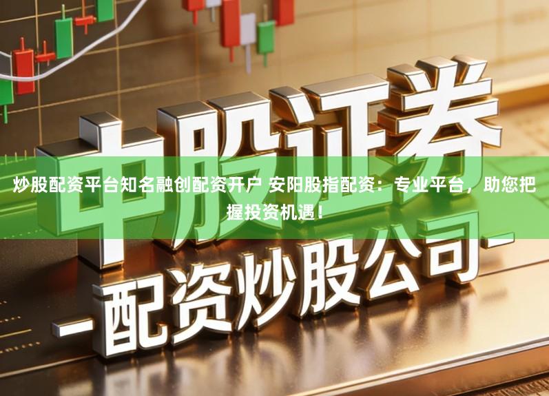 炒股配资平台知名融创配资开户 安阳股指配资：专业平台，助您把握投资机遇！