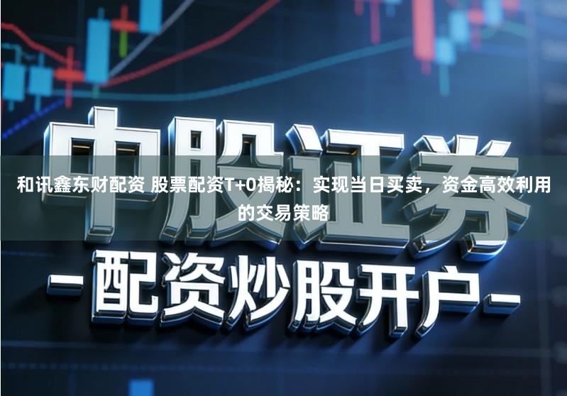 和讯鑫东财配资 股票配资T+0揭秘：实现当日买卖，资金高效利用的交易策略