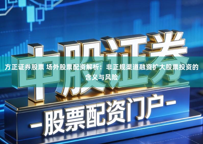 方正证券股票 场外股票配资解析：非正规渠道融资扩大股票投资的含义与风险