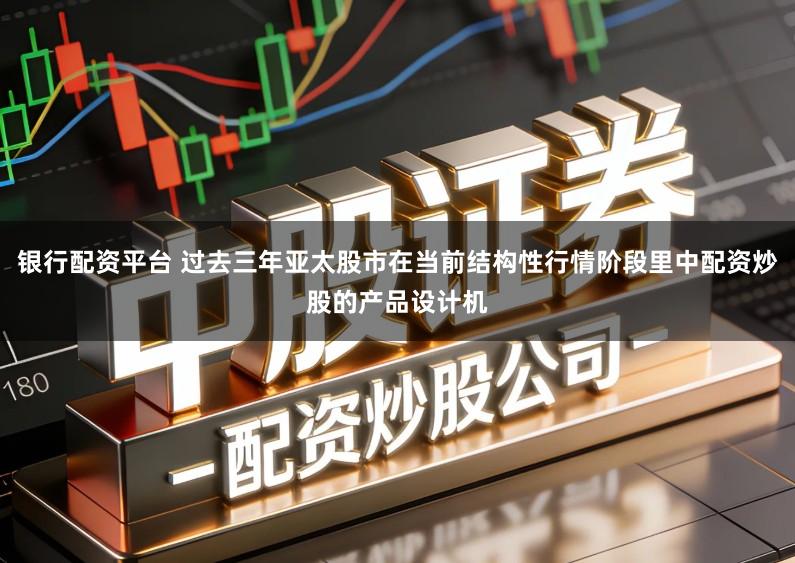 银行配资平台 过去三年亚太股市在当前结构性行情阶段里中配资炒股的产品设计机