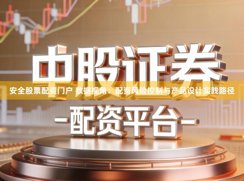 安全股票配资门户 数据视角：配资风险控制与产品设计实践路径