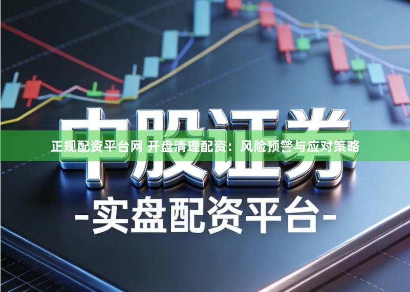 正规配资平台网 开盘清理配资：风险预警与应对策略