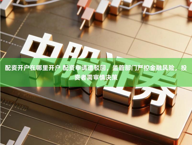 配资开户在哪里开户 配资申请遭驳回，监管部门严控金融风险，投资者需审慎决策