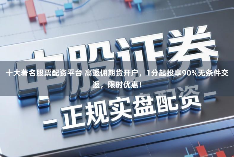 十大著名股票配资平台 高返佣期货开户，1分起投享90%无条件交返，限时优惠！