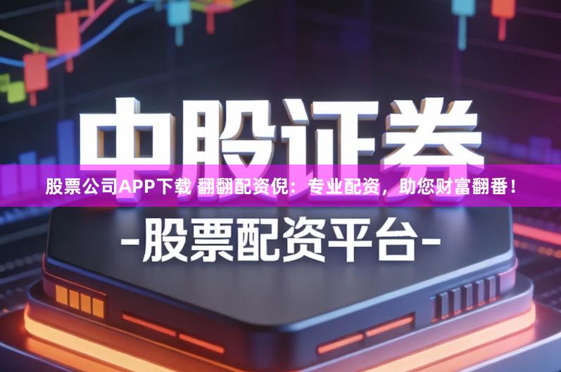 股票公司APP下载 翻翻配资倪：专业配资，助您财富翻番！