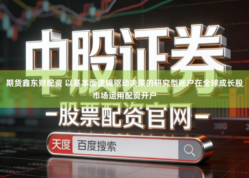 期货鑫东财配资 以基本面逻辑驱动决策的研究型账户在全球成长股市场运用配资开户