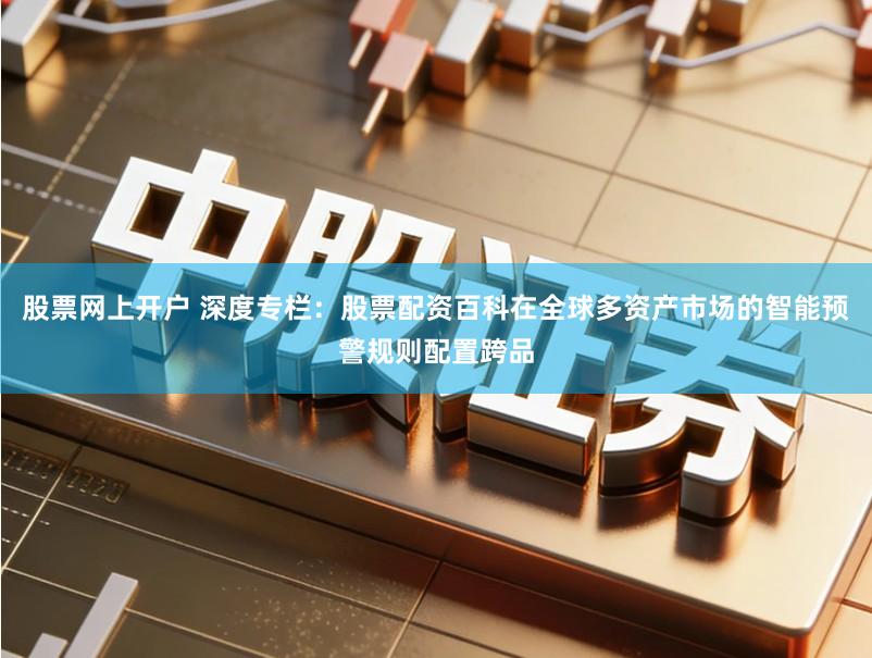 股票网上开户 深度专栏：股票配资百科在全球多资产市场的智能预警规则配置跨品