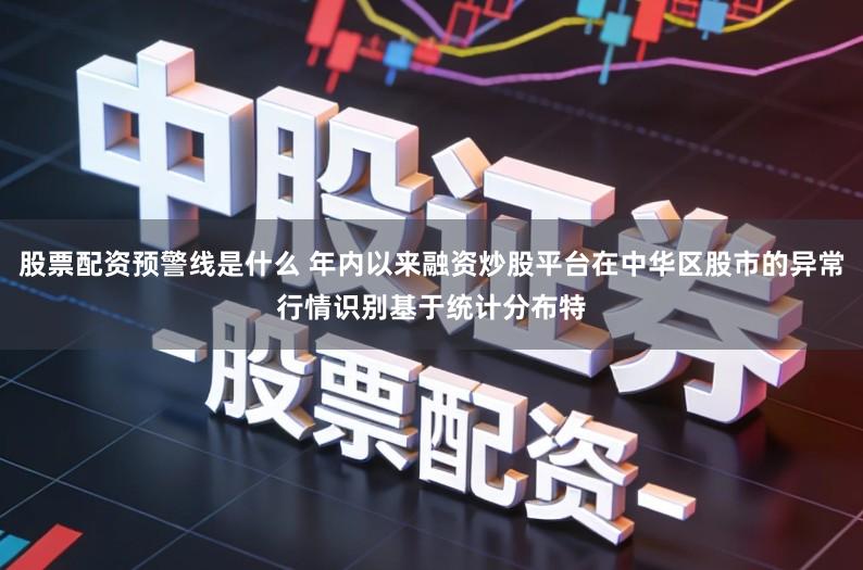 股票配资预警线是什么 年内以来融资炒股平台在中华区股市的异常行情识别基于统计分布特