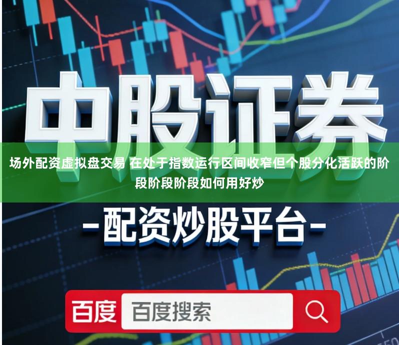场外配资虚拟盘交易 在处于指数运行区间收窄但个股分化活跃的阶段阶段阶段如何用好炒