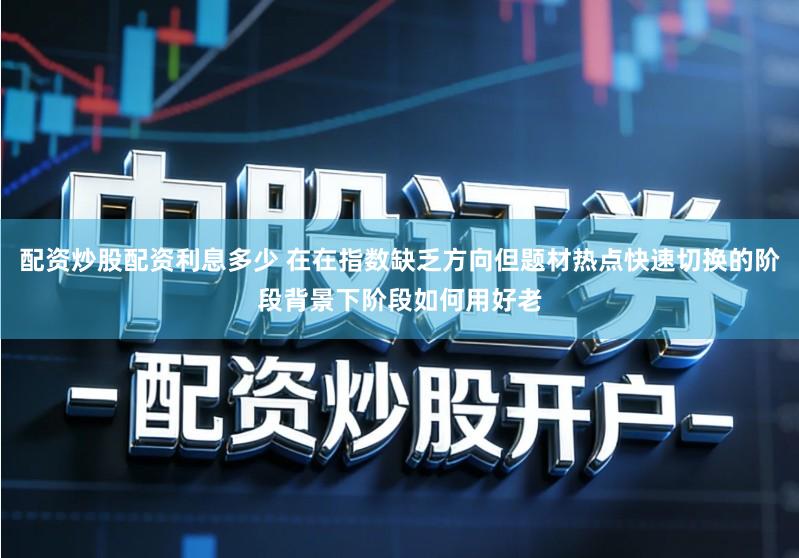 配资炒股配资利息多少 在在指数缺乏方向但题材热点快速切换的阶段背景下阶段如何用好老