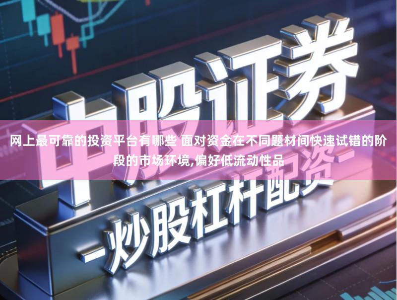 网上最可靠的投资平台有哪些 面对资金在不同题材间快速试错的阶段的市场环境,偏好低流动性品