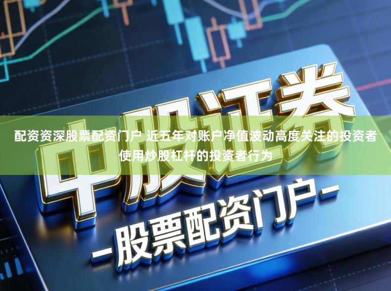 配资资深股票配资门户 近五年对账户净值波动高度关注的投资者使用炒股杠杆的投资者行为