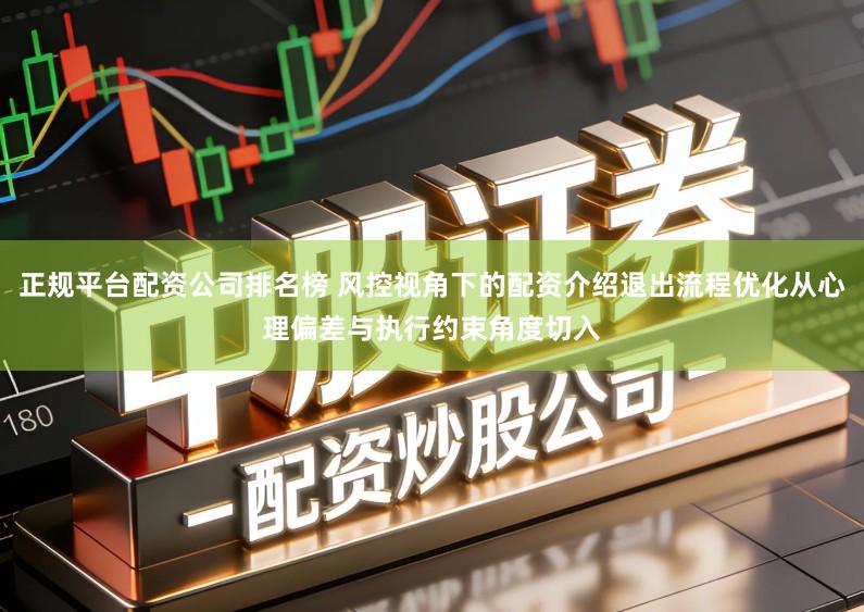 正规平台配资公司排名榜 风控视角下的配资介绍退出流程优化从心理偏差与执行约束角度切入
