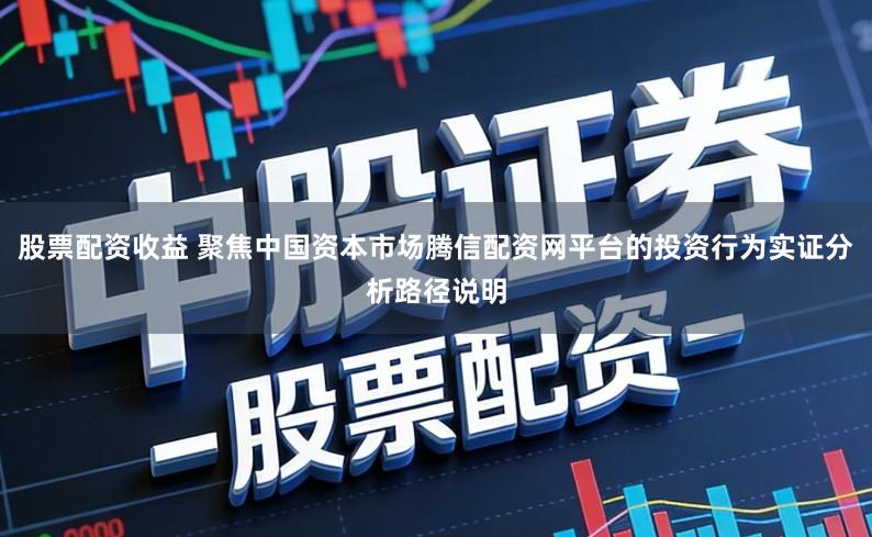 股票配资收益 聚焦中国资本市场腾信配资网平台的投资行为实证分析路径说明