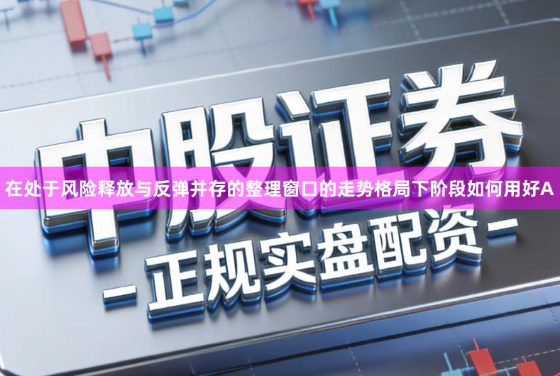 在处于风险释放与反弹并存的整理窗口的走势格局下阶段如何用好A