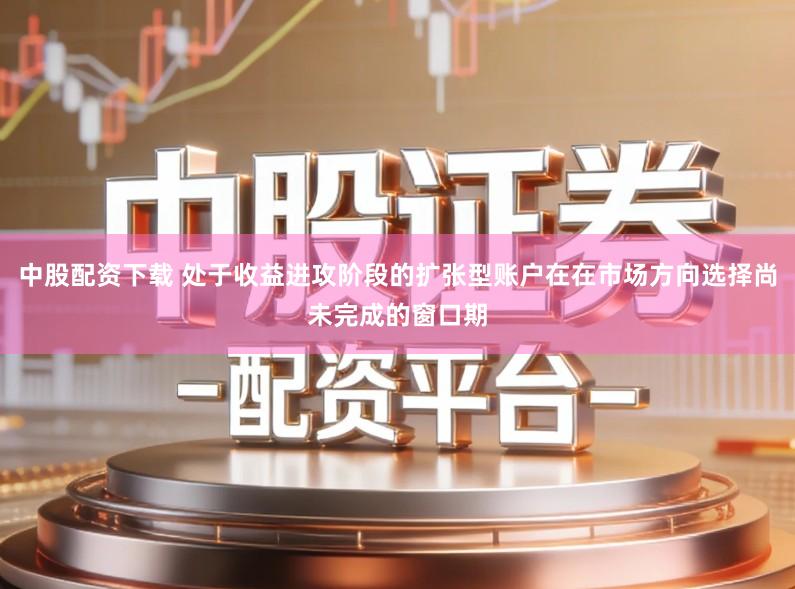 中股配资下载 处于收益进攻阶段的扩张型账户在在市场方向选择尚未完成的窗口期