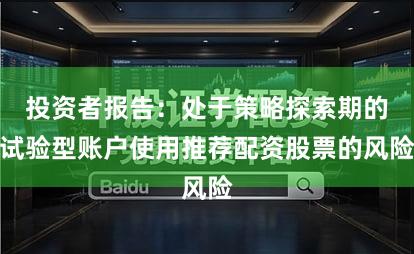 投资者报告：处于策略探索期的试验型账户使用推荐配资股票的风险
