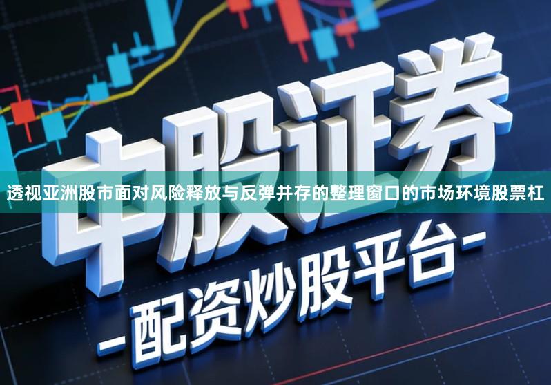 透视亚洲股市面对风险释放与反弹并存的整理窗口的市场环境股票杠