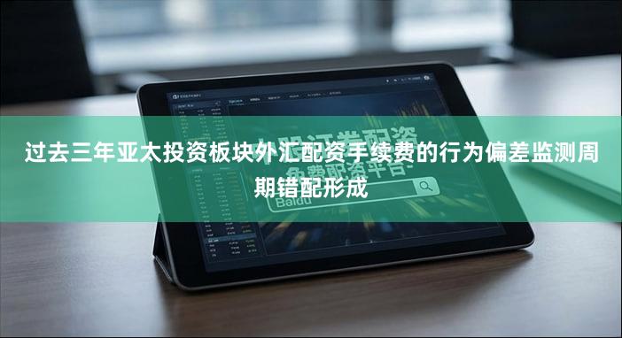 过去三年亚太投资板块外汇配资手续费的行为偏差监测周期错配形成