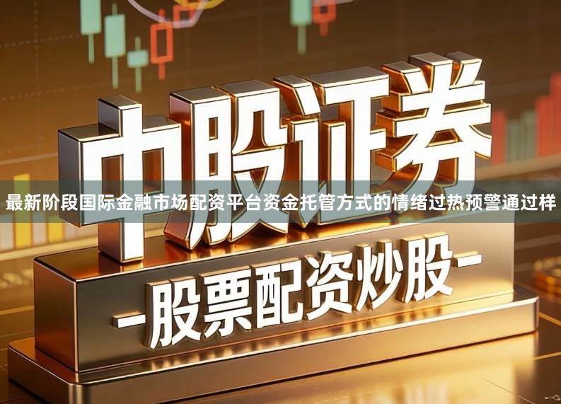 最新阶段国际金融市场配资平台资金托管方式的情绪过热预警通过样