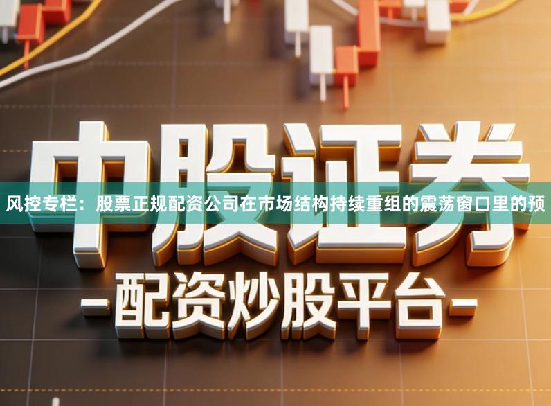 风控专栏：股票正规配资公司在市场结构持续重组的震荡窗口里的预