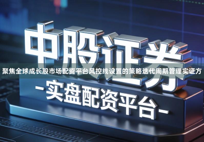 聚焦全球成长股市场配资平台风控线设置的策略迭代周期管理实证方