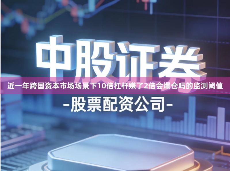 近一年跨国资本市场场景下10倍杠杆赚了2倍会爆仓吗的监测阈值