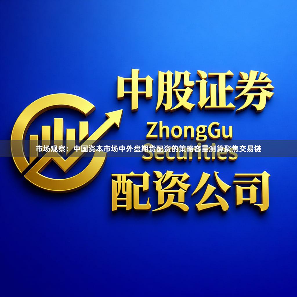 市场观察：中国资本市场中外盘期货配资的策略容量测算聚焦交易链
