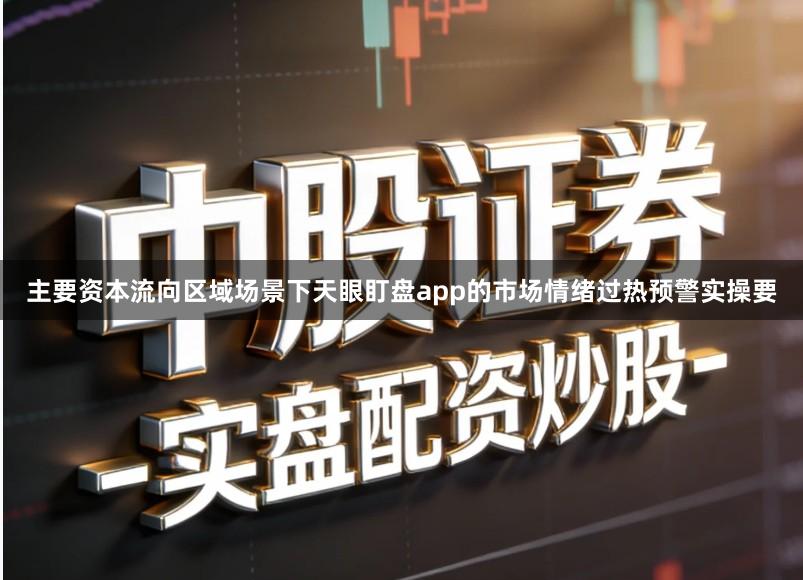 主要资本流向区域场景下天眼盯盘app的市场情绪过热预警实操要