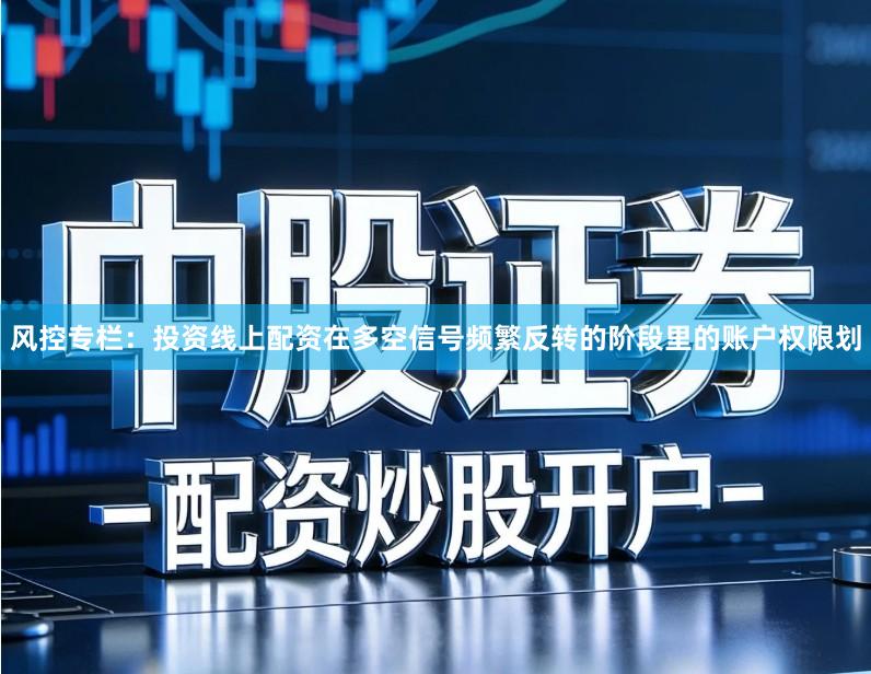 风控专栏：投资线上配资在多空信号频繁反转的阶段里的账户权限划