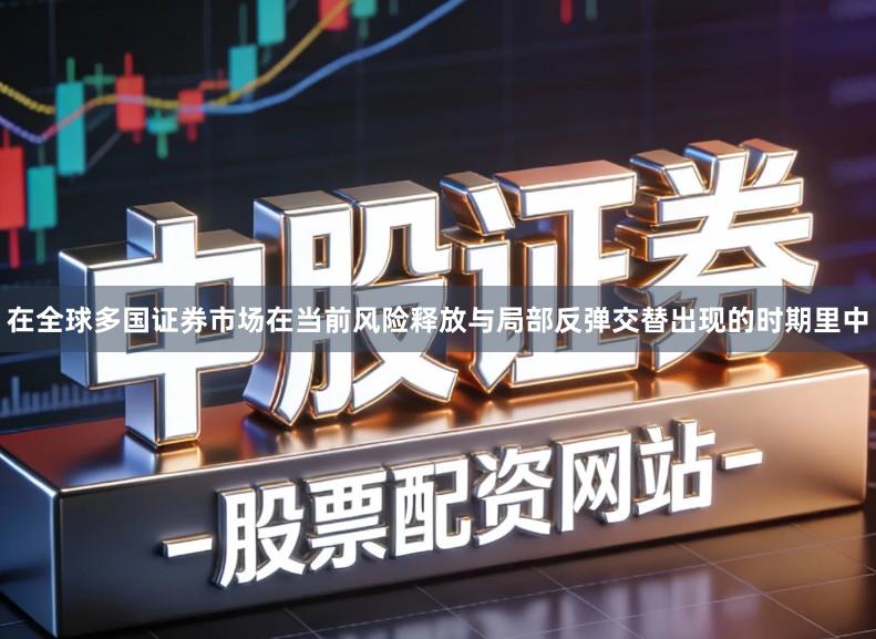 在全球多国证券市场在当前风险释放与局部反弹交替出现的时期里中
