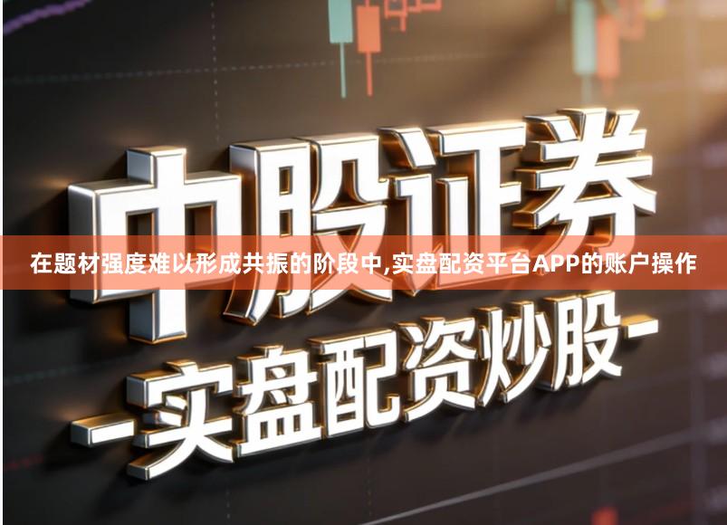 在题材强度难以形成共振的阶段中,实盘配资平台APP的账户操作